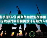 《虐殺原形2》美女角色模型在哪里？讓你探索游戲中的精美設(shè)計(jì)與魅力人物！