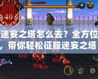 DNF迷妄之塔怎么去？全方位攻略，帶你輕松征服迷妄之塔！