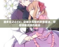 潘多拉之心CV：突破次元壁的聲音魔法，帶你領(lǐng)略靈魂的觸動(dòng)