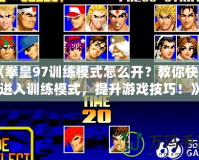 《拳皇97訓(xùn)練模式怎么開？教你快速進入訓(xùn)練模式，提升游戲技巧！》