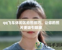 qq飛車休閑區(qū)拍照技巧，讓你的照片更吸引眼球