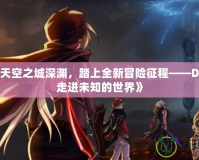 《探索天空之城深淵，踏上全新冒險征程——DNF帶你走進未知的世界》