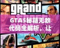 GTA5秘籍無敵代碼全解析，讓你在洛圣都暢游無憂！