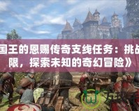 《國王的恩賜傳奇支線任務(wù)：挑戰(zhàn)極限，探索未知的奇幻冒險》