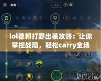 lol德邦打野出裝攻略：讓你掌控戰(zhàn)局，輕松carry全場(chǎng)