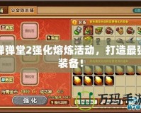 彈彈堂2強(qiáng)化熔煉活動(dòng)，打造最強(qiáng)裝備！