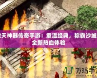 傲天神器傳奇手游：重溫經(jīng)典，稱霸沙城的全新熱血體驗(yàn)