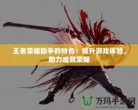 王者榮耀助手的特色：提升游戲體驗，助力成就榮耀