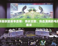 英雄聯(lián)盟賽事直播：激戰(zhàn)正酣，熱血沸騰的電競盛宴