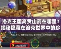洛克王國(guó)高貢山藥在哪里？揭秘隱藏在洛克世界中的珍貴寶藏