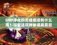 DNF凈化的靈魂痕跡有什么用？探索這項(xiàng)神秘道具背后的深層價值