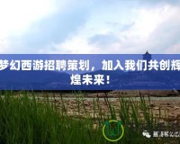 夢幻西游招聘策劃，加入我們共創(chuàng)輝煌未來！