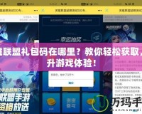 英雄聯(lián)盟禮包碼在哪里？教你輕松獲取，提升游戲體驗！