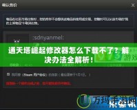 通天塔崛起修改器怎么下載不了？解決辦法全解析！