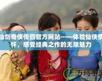 仙劍奇?zhèn)b傳四官方網(wǎng)站——體驗(yàn)仙俠情懷，感受經(jīng)典之作的無限魅力