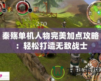 秦殤單機(jī)人物完美加點(diǎn)攻略：輕松打造無(wú)敵戰(zhàn)士