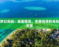 夢(mèng)幻島嶼：逃離喧囂，享受純凈的海島天堂