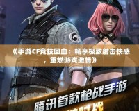 《手游CF競(jìng)技回血：暢享極致射擊快感，重燃游戲激情》