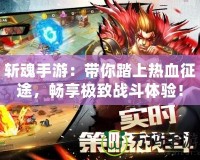 斬魂手游：帶你踏上熱血征途，暢享極致戰(zhàn)斗體驗(yàn)！