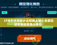 CF海豹突擊隊(duì)什么時(shí)候上架？全新玩法帶來(lái)極致戰(zhàn)斗體驗(yàn)！