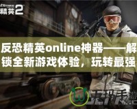 反恐精英online神器——解鎖全新游戲體驗(yàn)，玩轉(zhuǎn)最強(qiáng)裝備
