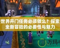 魔獸世界開門任務(wù)必須做么？探索開啟全新冒險的必要性與魅力