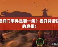 魔獸開門事件是哪一集？揭開背后隱藏的真相！