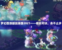 夢幻西游服戰(zhàn)錄像2021——精彩對決，永不止步！