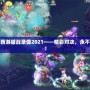 夢幻西游服戰(zhàn)錄像2021——精彩對決，永不止步！
