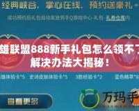 英雄聯(lián)盟888新手禮包怎么領(lǐng)不了？解決辦法大揭秘！