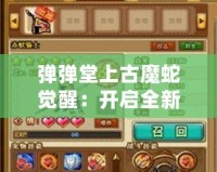 彈彈堂上古魔蛇覺(jué)醒：開(kāi)啟全新冒險(xiǎn)篇章，挑戰(zhàn)極限戰(zhàn)力！