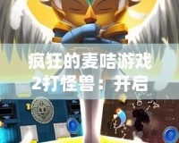 瘋狂的麥咭游戲2打怪獸：開(kāi)啟全新冒險(xiǎn)之旅，挑戰(zhàn)無(wú)限樂(lè)趣