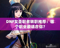 DNF女圣職者轉(zhuǎn)職推薦：哪個(gè)職業(yè)最適合你？