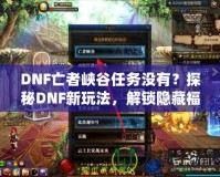 DNF亡者峽谷任務(wù)沒有？探秘DNF新玩法，解鎖隱藏福利！