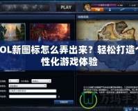 LOL新圖標(biāo)怎么弄出來？輕松打造個性化游戲體驗(yàn)