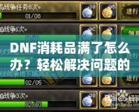 DNF消耗品滿了怎么辦？輕松解決問題的最佳方法