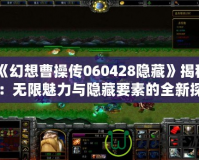《幻想曹操傳060428隱藏》揭秘：無(wú)限魅力與隱藏要素的全新探索