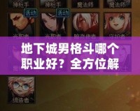 地下城男格斗哪個職業(yè)好？全方位解析助你選擇最強職業(yè)