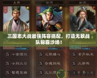 三國(guó)志大戰(zhàn)最強(qiáng)陣容搭配，打造無(wú)敵戰(zhàn)隊(duì)稱霸沙場(chǎng)！