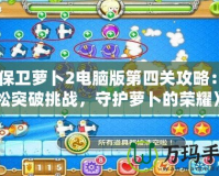 《保衛(wèi)蘿卜2電腦版第四關(guān)攻略：輕松突破挑戰(zhàn)，守護(hù)蘿卜的榮耀》