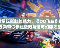 探索星際彩虹的魅力，《QQ飛車》官方視頻帶你體驗極限競速與幻想之旅