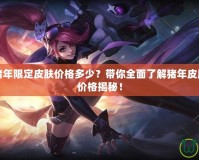 王者榮耀豬年限定皮膚價格多少？帶你全面了解豬年皮膚的魅力與價格揭秘！