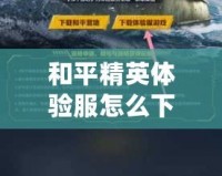 和平精英體驗服怎么下載視頻教程，輕松獲取最新游戲體驗！