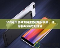 360網(wǎng)頁游戲加速器免費版蘋果，讓你暢玩游戲無延遲