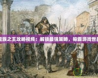 蠻族之王攻略視頻：解鎖最強(qiáng)策略，稱霸游戲世界