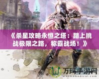 《殺星攻略永恒之塔：踏上挑戰(zhàn)極限之路，稱霸戰(zhàn)場(chǎng)！》
