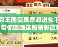 洛克王國(guó)空靈獸超進(jìn)化下架：帶你回顧這段精彩旅程！