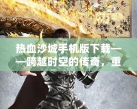 熱血沙城手機版下載——跨越時空的傳奇，重燃戰(zhàn)斗激情