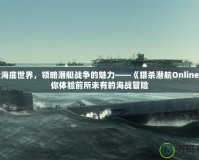 探索海底世界，領(lǐng)略潛艇戰(zhàn)爭的魅力——《獵殺潛航Online》讓你體驗(yàn)前所未有的海戰(zhàn)冒險(xiǎn)