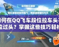 如何在QQ飛車段位拉車頭不拉過頭？掌握這些技巧輕松提升賽車水平！
